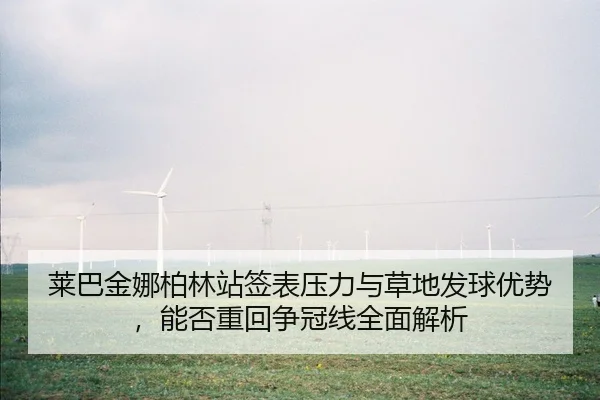 莱巴金娜柏林站签表压力与草地发球优势，能否重回争冠线全面解析