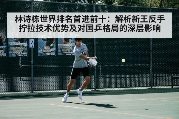 林诗栋世界排名首进前十：解析新王反手拧拉技术优势及对国乒格局的深层影响