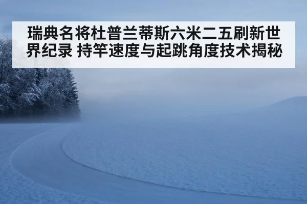 瑞典名将杜普兰蒂斯六米二五刷新世界纪录 持竿速度与起跳角度技术揭秘