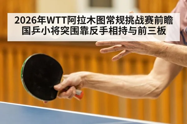 2026年WTT阿拉木图常规挑战赛前瞻 国乒小将突围靠反手相持与前三板