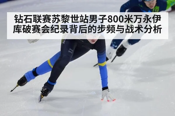 钻石联赛苏黎世站男子800米万永伊库破赛会纪录背后的步频与战术分析