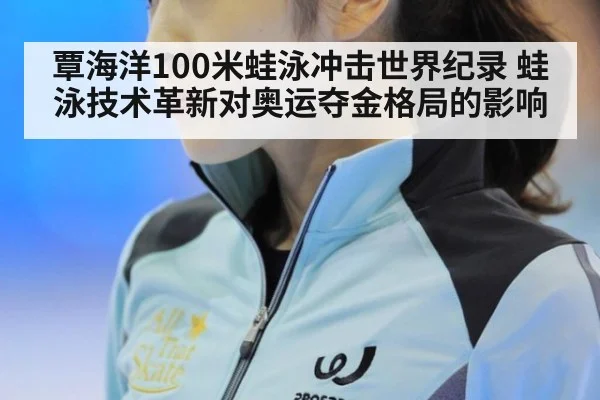 覃海洋100米蛙泳冲击世界纪录 蛙泳技术革新对奥运夺金格局的影响
