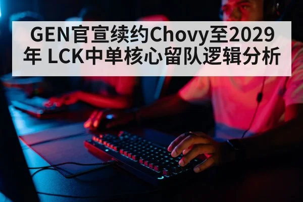 GEN官宣续约Chovy至2029年 LCK中单核心留队逻辑分析