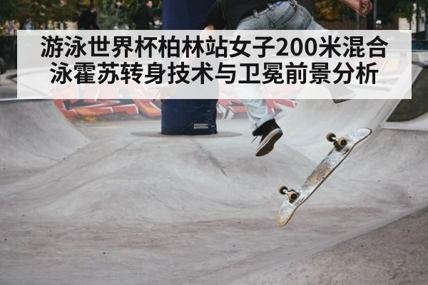 游泳世界杯柏林站女子200米混合泳霍苏转身技术与卫冕前景分析