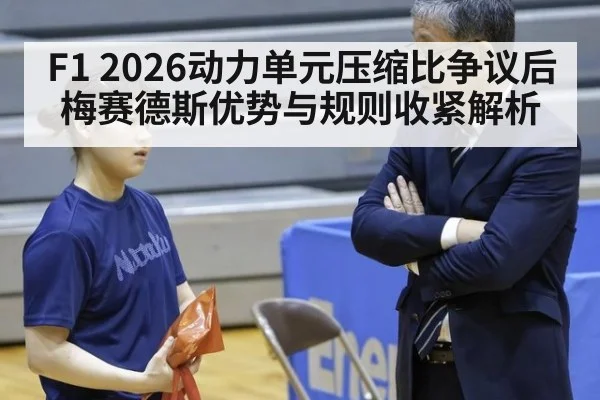 F1 2026动力单元压缩比争议后梅赛德斯优势与规则收紧解析