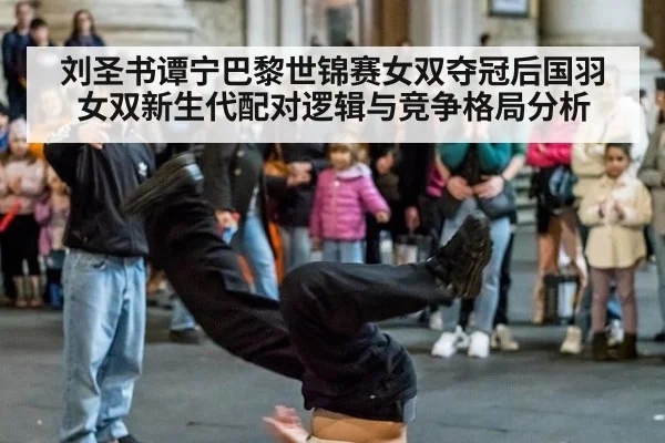 刘圣书谭宁巴黎世锦赛女双夺冠后国羽女双新生代配对逻辑与竞争格局分析