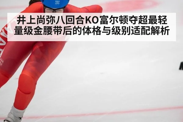 井上尚弥八回合KO富尔顿夺超最轻量级金腰带后的体格与级别适配解析
